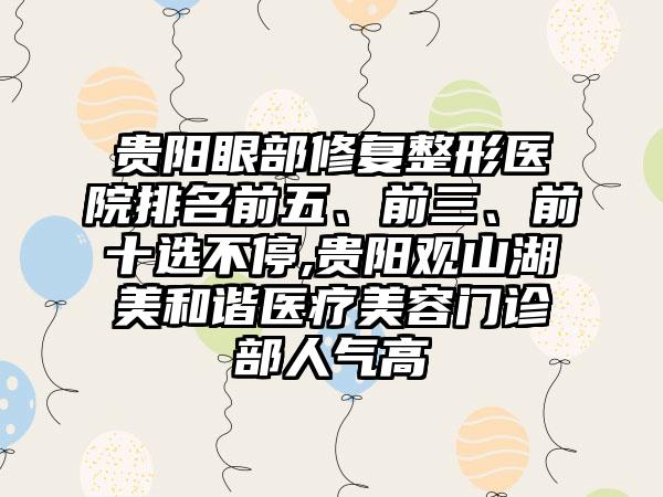 贵阳眼部修复整形医院排名前五、前三、前十选不停,贵阳观山湖美和谐医疗美容门诊部人气高