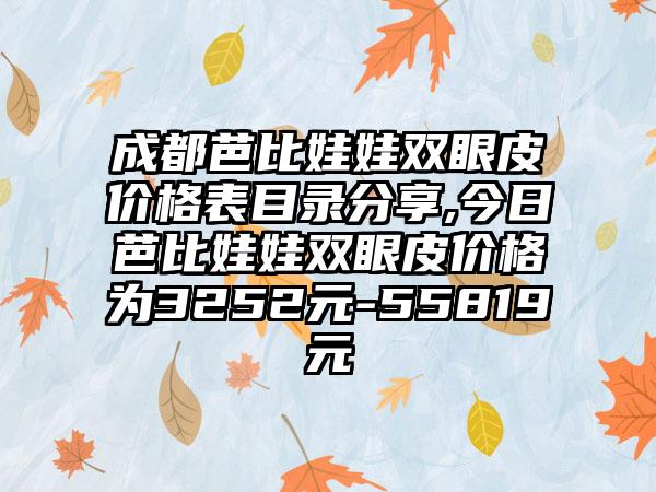 成都芭比娃娃双眼皮价格表目录分享,今日芭比娃娃双眼皮价格为3252元-55819元