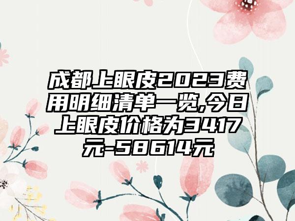 成都上眼皮2023费用明细清单一览,今日上眼皮价格为3417元-58614元