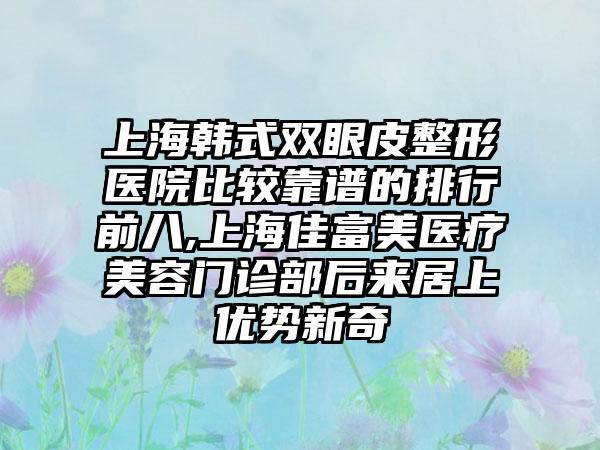 上海韩式双眼皮整形医院比较靠谱的排行前八,上海佳富美医疗美容门诊部后来居上优势新奇