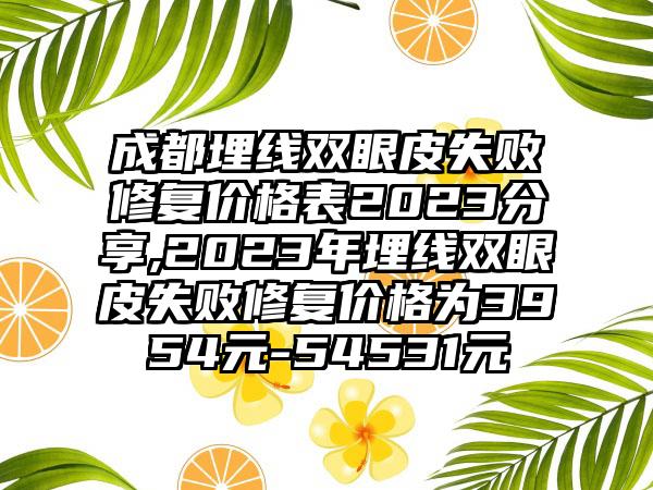 成都埋线双眼皮失败修复价格表2023分享,2023年埋线双眼皮失败修复价格为3954元-54531元