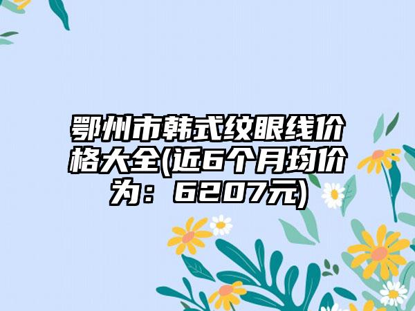 鄂州市韩式纹眼线价格大全(近6个月均价为：6207元)