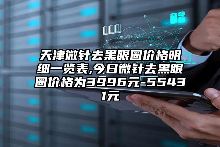 天津微针去黑眼圈价格明细一览表,今日微针去黑眼圈价格为3996元-55431元