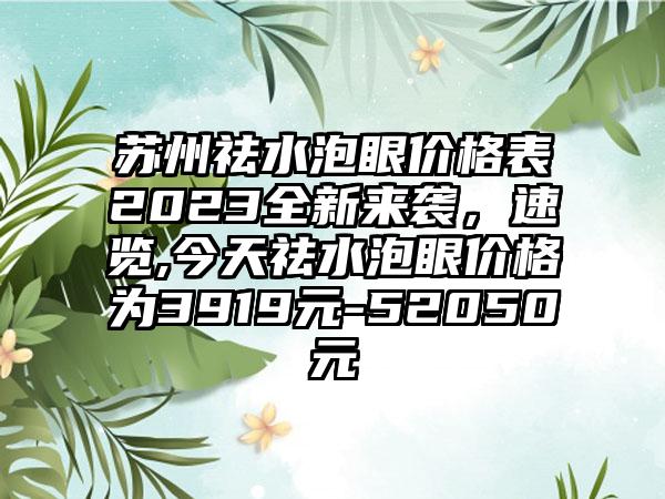 苏州祛水泡眼价格表2023全新来袭，速览,今天祛水泡眼价格为3919元-52050元