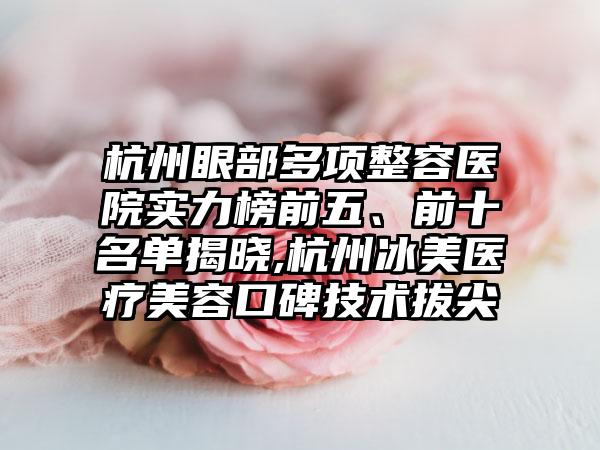 杭州眼部多项整容医院实力榜前五、前十名单揭晓,杭州冰美医疗美容口碑技术拔尖