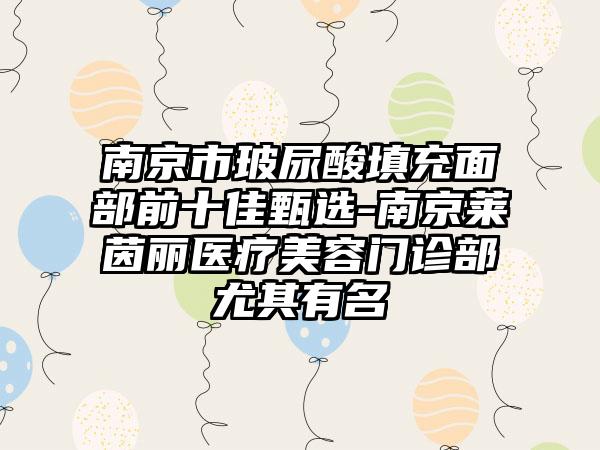 南京市玻尿酸填充面部前十佳甄选-南京莱茵丽医疗美容门诊部尤其有名