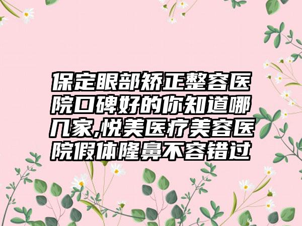 保定眼部矫正整容医院口碑好的你知道哪几家,悦美医疗美容医院假体隆鼻不容错过