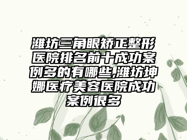 潍坊三角眼矫正整形医院排名前十成功实例多的有哪些,潍坊坤娜医疗美容医院成功实例很多