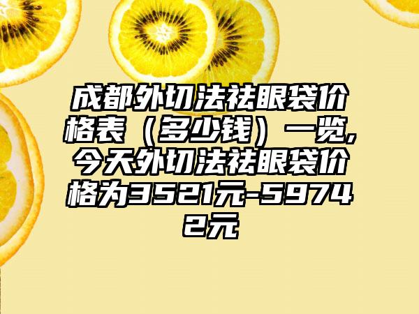 成都外切法祛眼袋价格表（多少钱）一览,今天外切法祛眼袋价格为3521元-59742元