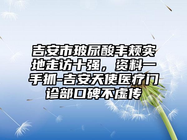 吉安市玻尿酸丰颊实地走访十强，资料一手抓-吉安天使医疗门诊部口碑不虚传