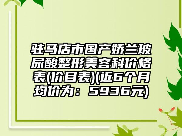 驻马店市国产娇兰玻尿酸整形美容科价格表(价目表)(近6个月均价为：5936元)