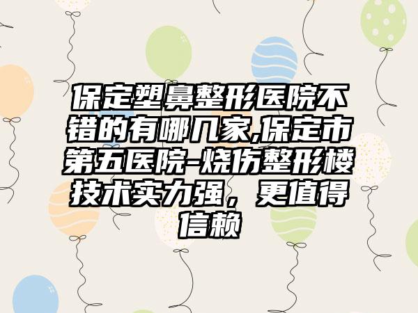 保定塑鼻整形医院不错的有哪几家,保定市第五医院-烧伤整形楼技术实力强，更值得信赖