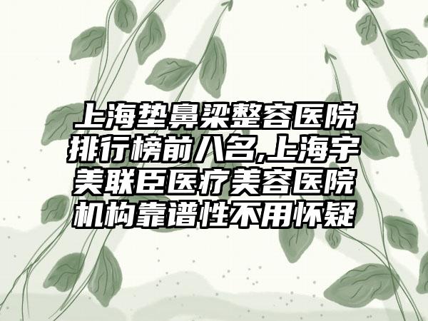 上海垫鼻梁整容医院排行榜前八名,上海宇美联臣医疗美容医院机构靠谱性不用怀疑