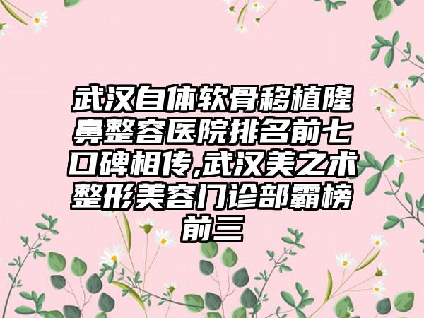 武汉自体软骨移植隆鼻整容医院排名前七口碑相传,武汉美之术整形美容门诊部霸榜前三