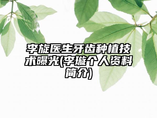 李旋医生牙齿种植技术曝光(李璇个人资料简介)