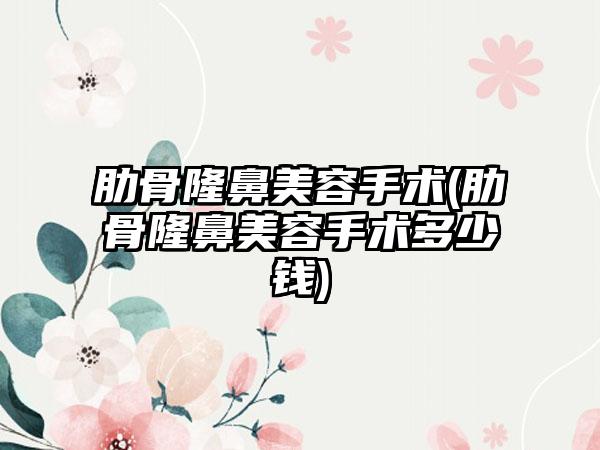 肋骨隆鼻美容手术(肋骨隆鼻美容手术多少钱)