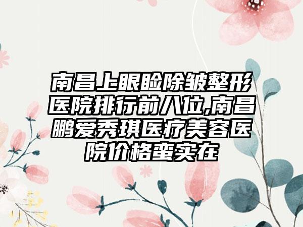 南昌上眼睑除皱整形医院排行前八位,南昌鹏爱秀琪医疗美容医院价格蛮实在