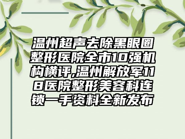 温州超声去除黑眼圈整形医院全市10强机构横评,温州解放军118医院整形美容科连锁一手资料全新发布