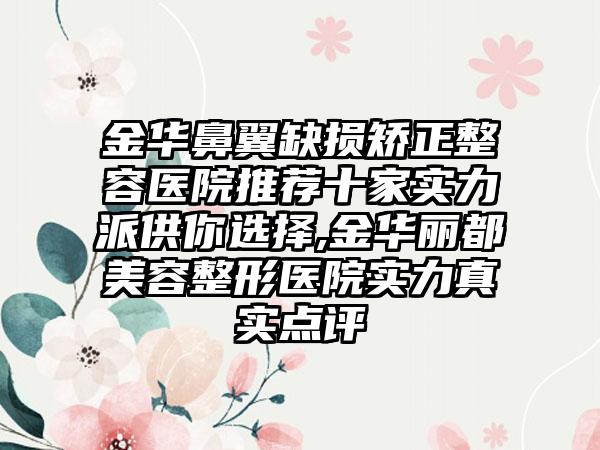 金华鼻翼缺损矫正整容医院推荐十家实力派供你选择,金华丽都美容整形医院实力真实点评