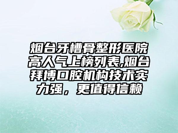 烟台牙槽骨整形医院高人气上榜列表,烟台拜博口腔机构技术实力强，更值得信赖