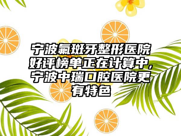 宁波氟斑牙整形医院好评榜单正在计算中,宁波中瑞口腔医院更有特色