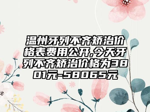 温州牙列不齐矫治价格表费用公开,今天牙列不齐矫治价格为3801元-58065元