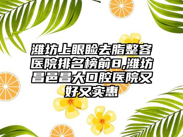 潍坊上眼睑去脂整容医院排名榜前8,潍坊昌邑昌大口腔医院又好又实惠