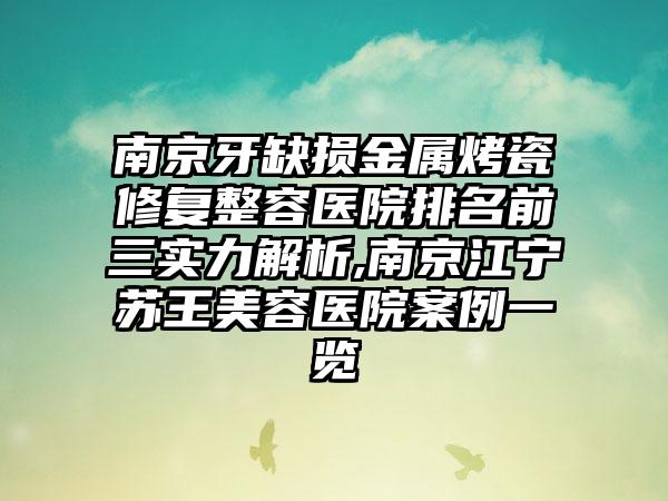 南京牙缺损金属烤瓷修复整容医院排名前三实力解析,南京江宁苏王美容医院实例一览