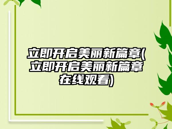 立即开启美丽新篇章(立即开启美丽新篇章在线观看)