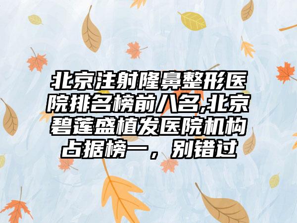 北京注射七元医院排名榜前八名,北京碧莲盛植发医院机构占据榜一，别错过