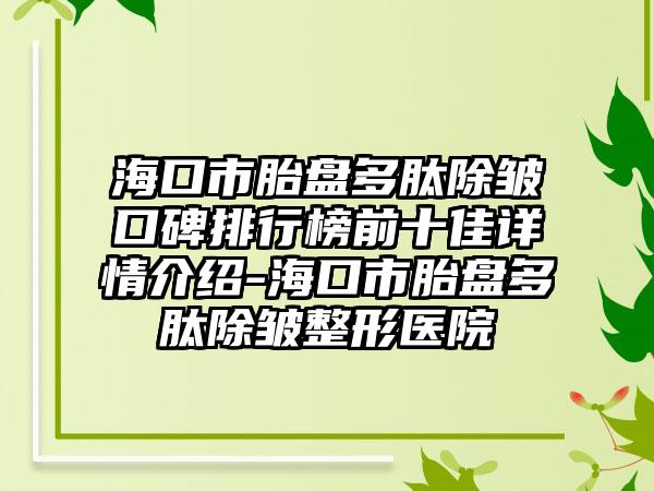 海口市胎盘多肽除皱口碑排行榜前十佳详情介绍-海口市胎盘多肽除皱整形医院