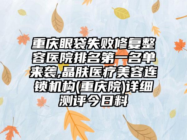 重庆眼袋失败修复整容医院排名第一名单来袭,晶肤医疗美容连锁机构(重庆院)详细测评今日料