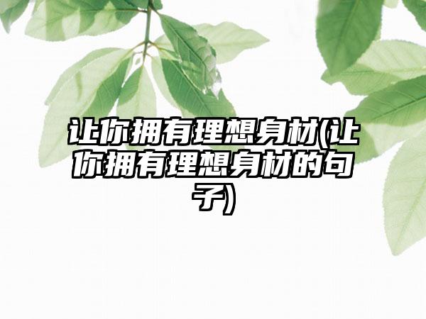 让你拥有理想身材(让你拥有理想身材的句子)