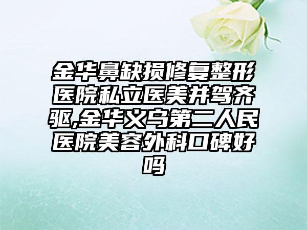 金华鼻缺损修复整形医院私立医美并驾齐驱,金华义乌第二人民医院美容外科口碑好吗