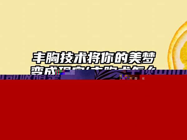 丰胸技术将你的美梦变成现实(丰胸术怎么做)