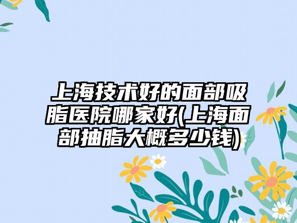 上海技术好的面部吸脂医院哪家好(上海面部抽脂大概多少钱)