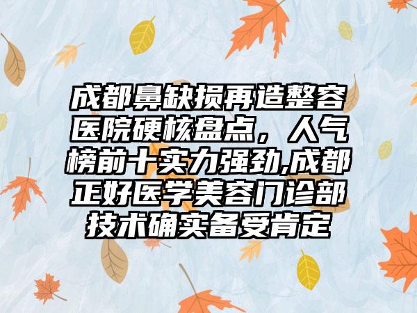 成都鼻缺损再造整容医院硬核盘点，人气榜前十实力强劲,成都正好医学美容门诊部技术确实备受肯定