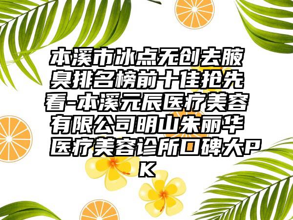 本溪市冰点无创去腋臭排名榜前十佳抢先看-本溪元辰医疗美容有限公司明山朱丽华医疗美容诊所口碑大PK