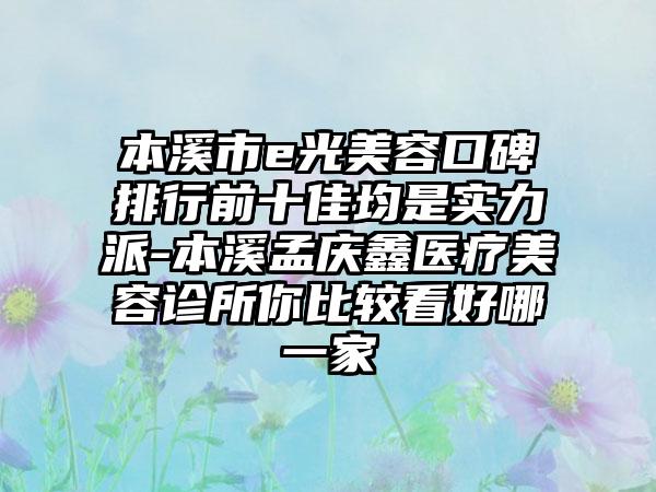 本溪市e光美容口碑排行前十佳均是实力派-本溪孟庆鑫医疗美容诊所你比较看好哪一家