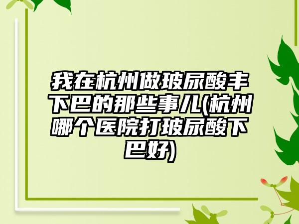 我在杭州做玻尿酸丰下巴的那些事儿(杭州哪个医院打玻尿酸下巴好)