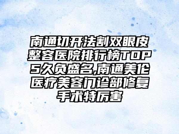 南通切开法割双眼皮整容医院排行榜TOP5久负盛名,南通美伦医疗美容门诊部修复手术特厉害