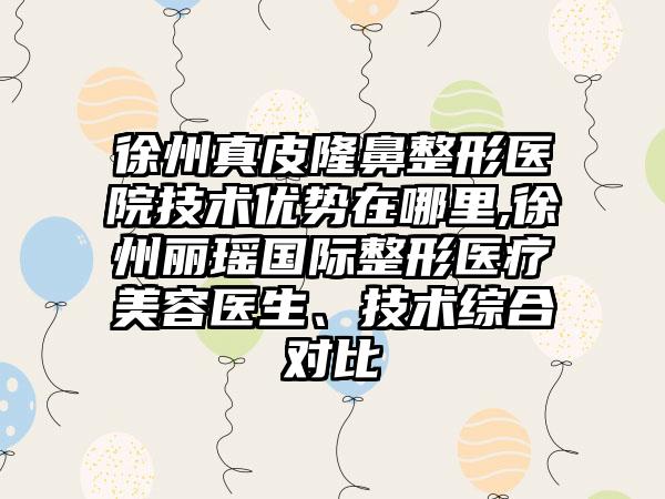 徐州真皮七元医院技术优势在哪里,徐州丽瑶国际整形医疗美容医生、技术综合对比