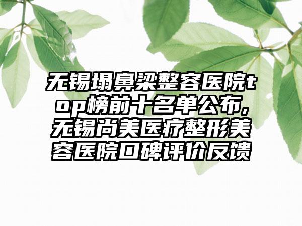 无锡塌鼻梁整容医院top榜前十名单公布,无锡尚美医疗整形美容医院口碑评价反馈