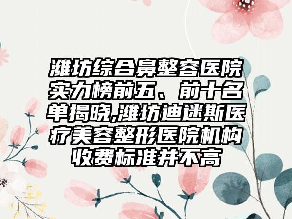 潍坊综合鼻整容医院实力榜前五、前十名单揭晓,潍坊迪迷斯医疗美容整形医院机构收费标准并不高