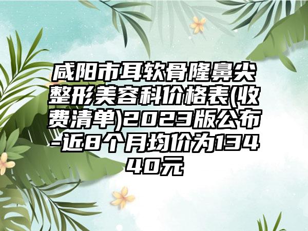 咸阳市耳软骨隆鼻尖整形美容科价格表(收费清单)2023版公布-近8个月均价为13440元