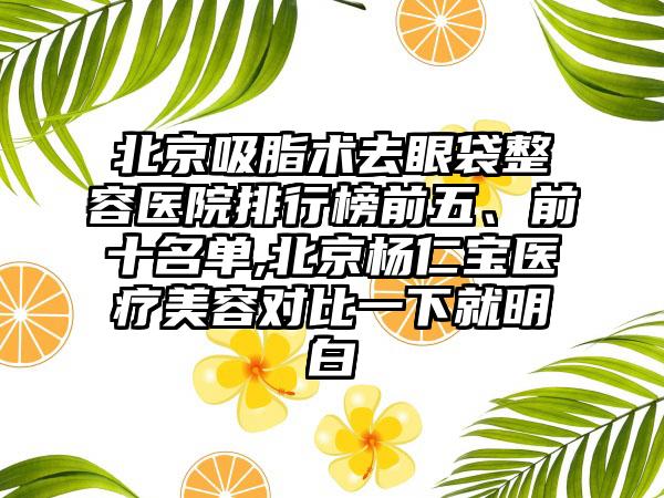 北京吸脂术去眼袋整容医院排行榜前五、前十名单,北京杨仁宝医疗美容对比一下就明白