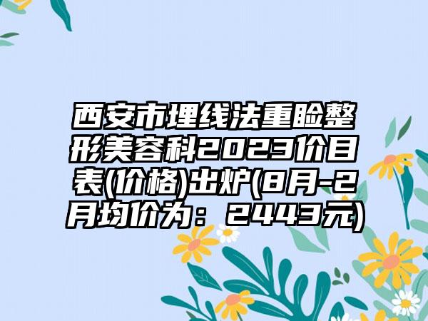 西安市埋线法重睑整形美容科2023价目表(价格)出炉(8月-2月均价为：2443元)