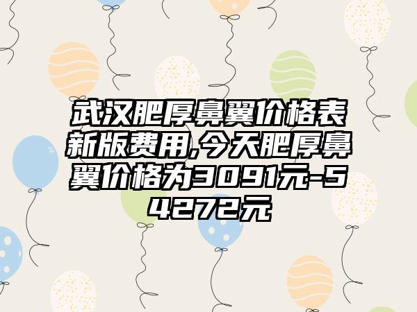 武汉肥厚鼻翼价格表新版费用,今天肥厚鼻翼价格为3091元-54272元