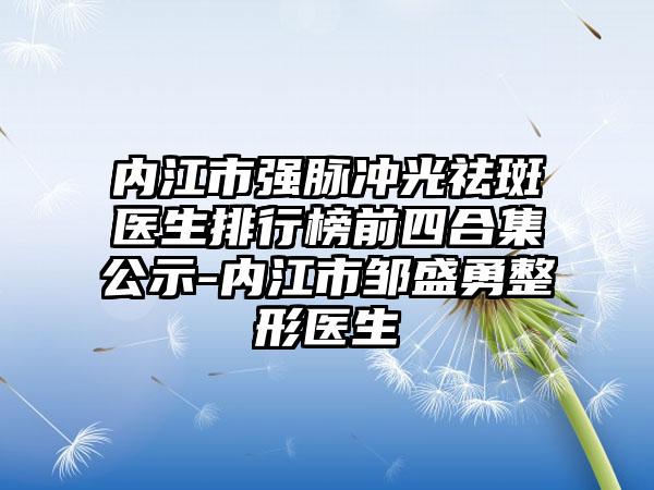 内江市强脉冲光祛斑医生排行榜前四合集公示-内江市邹盛勇整形医生