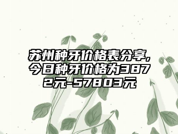 苏州种牙价格表分享,今日种牙价格为3872元-57803元